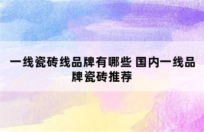 一线瓷砖线品牌有哪些 国内一线品牌瓷砖推荐